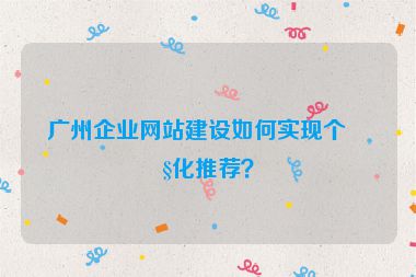 廣州企業(yè)網(wǎng)站建設(shè)如何實(shí)現(xiàn)個(gè)性化推薦？