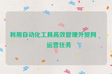 利用自動(dòng)化工具高效管理外貿(mào)網(wǎng)站運(yùn)營任務(wù)