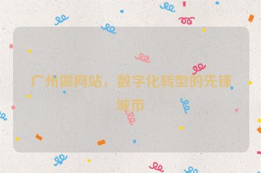 廣州做網(wǎng)站，數(shù)字化轉(zhuǎn)型的先鋒城市