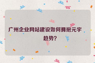 廣州企業(yè)網(wǎng)站建設(shè)如何擁抱元宇宙趨勢？