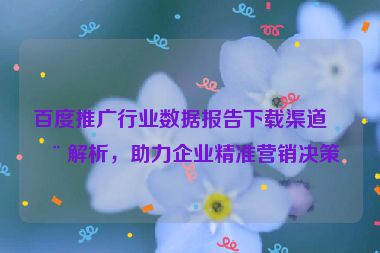 百度推廣行業(yè)數(shù)據(jù)報告下載渠道全解析，助力企業(yè)精準營銷決策