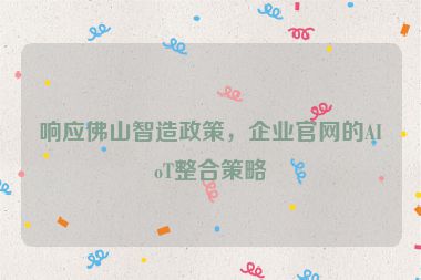 響應(yīng)佛山智造政策，企業(yè)官網(wǎng)的AIoT整合策略