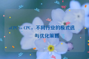 oCPC vs CPC，不同行業(yè)的模式選擇與優(yōu)化策略