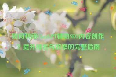 如何利用ChatGPT輔助SEO內(nèi)容創(chuàng)作？提升排名與效率的完整指南