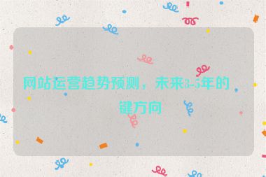 網(wǎng)站運(yùn)營(yíng)趨勢(shì)預(yù)測(cè)，未來(lái)3-5年的關(guān)鍵方向