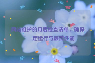 網(wǎng)站維護(hù)的月度檢查清單，確保穩(wěn)定運行與最佳性能
