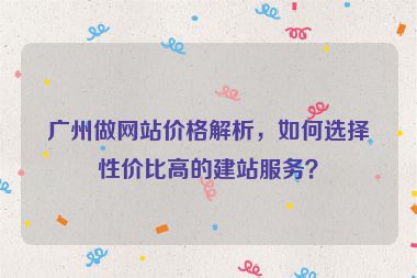 廣州做網(wǎng)站價格解析，如何選擇性價比高的建站服務？