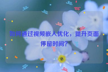如何通過視頻嵌入優(yōu)化，提升頁面停留時(shí)間？