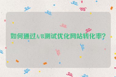如何通過A/B測(cè)試優(yōu)化網(wǎng)站轉(zhuǎn)化率？