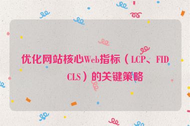 優(yōu)化網(wǎng)站核心Web指標（LCP、FID、CLS）的關(guān)鍵策略