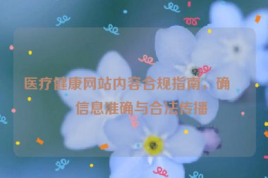 醫(yī)療健康網(wǎng)站內(nèi)容合規(guī)指南，確保信息準(zhǔn)確與合法傳播
