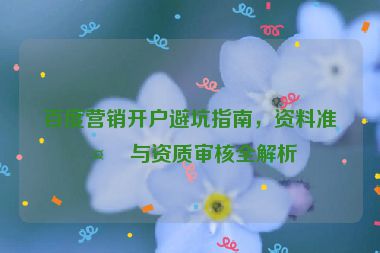 百度營銷開戶避坑指南，資料準(zhǔn)備與資質(zhì)審核全解析