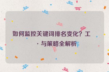 如何監(jiān)控關(guān)鍵詞排名變化？工具與策略全解析
