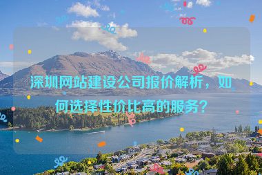 深圳網(wǎng)站建設(shè)公司報價解析，如何選擇性價比高的服務(wù)？