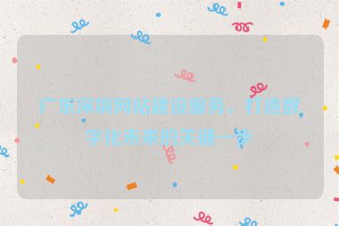 廣東深圳網(wǎng)站建設(shè)服務(wù)，打造數(shù)字化未來的關(guān)鍵一步