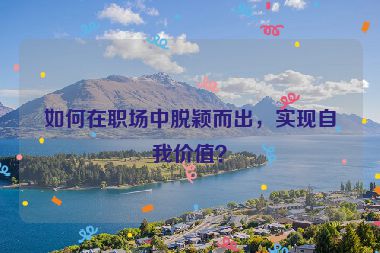 如何在職場中脫穎而出，實現(xiàn)自我價值？