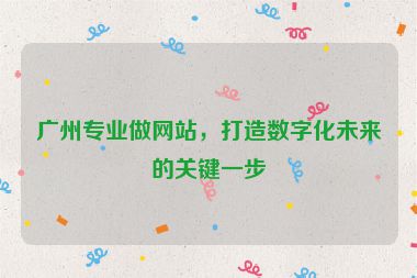 廣州專業(yè)做網(wǎng)站，打造數(shù)字化未來的關鍵一步