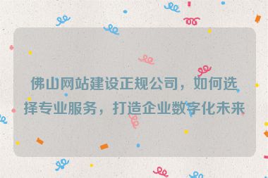 佛山網(wǎng)站建設(shè)正規(guī)公司，如何選擇專業(yè)服務(wù)，打造企業(yè)數(shù)字化未來