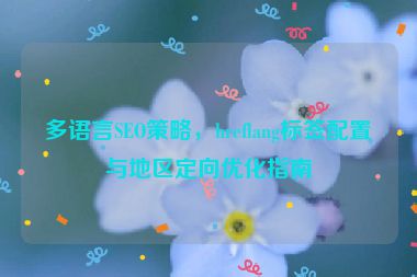 多語言SEO策略，hreflang標(biāo)簽配置與地區(qū)定向優(yōu)化指南