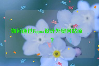 如何通過(guò)Figma設(shè)計(jì)外貿(mào)網(wǎng)站原型？