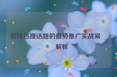 微博熱搜話題的借勢推廣實戰(zhàn)案例解析