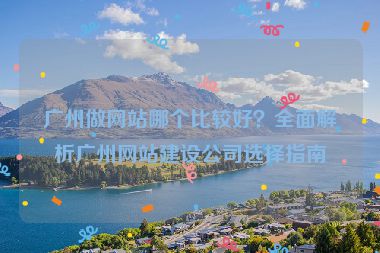 廣州做網(wǎng)站哪個(gè)比較好？全面解析廣州網(wǎng)站建設(shè)公司選擇指南