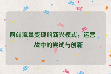 網(wǎng)站流量變現(xiàn)的新興模式，運(yùn)營(yíng)實(shí)戰(zhàn)中的嘗試與創(chuàng)新