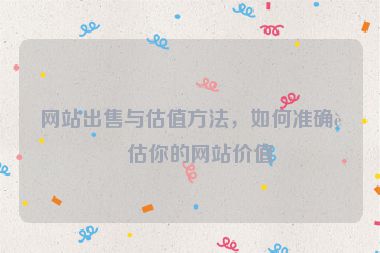 網(wǎng)站出售與估值方法，如何準確評估你的網(wǎng)站價值
