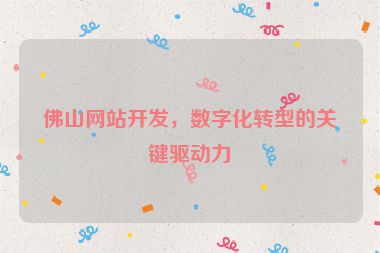 佛山網(wǎng)站開發(fā)，數(shù)字化轉(zhuǎn)型的關(guān)鍵驅(qū)動(dòng)力