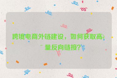 跨境電商外鏈建設(shè)，如何獲取高質(zhì)量反向鏈接？