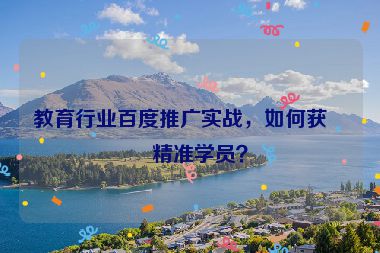 教育行業(yè)百度推廣實(shí)戰(zhàn)，如何獲取精準(zhǔn)學(xué)員？