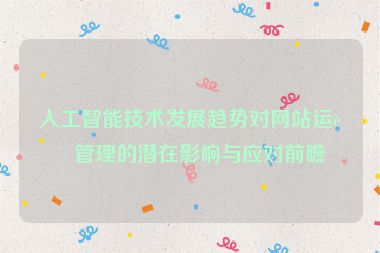 人工智能技術(shù)發(fā)展趨勢對(duì)網(wǎng)站運(yùn)營管理的潛在影響與應(yīng)對(duì)前瞻
