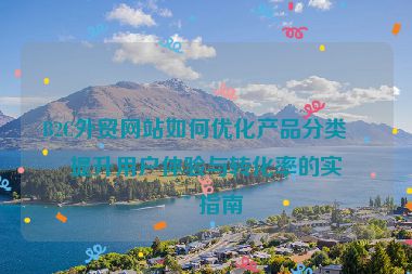B2C外貿(mào)網(wǎng)站如何優(yōu)化產(chǎn)品分類？提升用戶體驗(yàn)與轉(zhuǎn)化率的實(shí)用指南