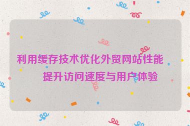 利用緩存技術(shù)優(yōu)化外貿(mào)網(wǎng)站性能，提升訪問速度與用戶體驗(yàn)