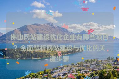 佛山網(wǎng)站建設(shè)優(yōu)化企業(yè)有哪些項目？全面解析網(wǎng)站建設(shè)與優(yōu)化的關(guān)鍵步驟