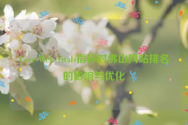 Core Web Vitals指標對佛山網(wǎng)站排名的影響與優(yōu)化
