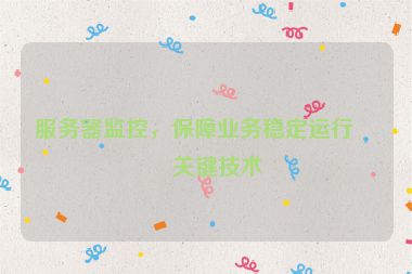 服務器監(jiān)控，保障業(yè)務穩(wěn)定運行的關鍵技術