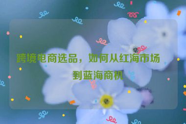 跨境電商選品，如何從紅海市場找到藍海商機