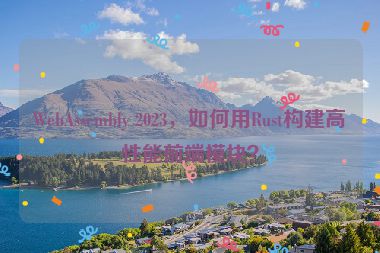 WebAssembly 2023，如何用Rust構(gòu)建高性能前端模塊？