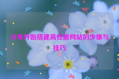 從零開始搭建高性能網(wǎng)站的步驟與技巧