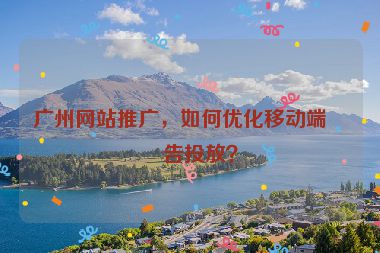 廣州網(wǎng)站推廣，如何優(yōu)化移動端廣告投放？