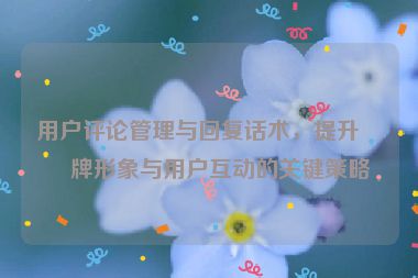 用戶評論管理與回復話術，提升品牌形象與用戶互動的關鍵策略