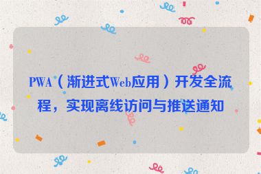 PWA（漸進式Web應用）開發(fā)全流程，實現(xiàn)離線訪問與推送通知