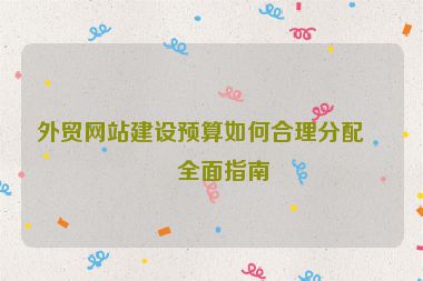外貿(mào)網(wǎng)站建設(shè)預(yù)算如何合理分配？全面指南