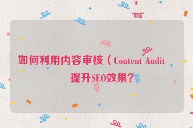 如何利用內(nèi)容審核（Content Audit）提升SEO效果？