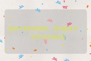 違規(guī)下架風(fēng)險(xiǎn)預(yù)防，如何避免平臺(tái)處罰與合規(guī)運(yùn)營(yíng)