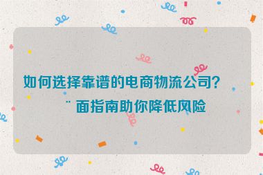 如何選擇靠譜的電商物流公司？全面指南助你降低風(fēng)險