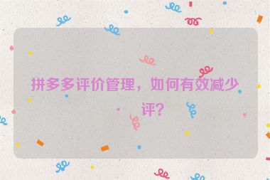 拼多多評(píng)價(jià)管理，如何有效減少差評(píng)？