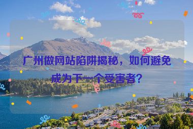 廣州做網(wǎng)站陷阱揭秘，如何避免成為下一個(gè)受害者？