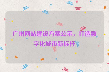 廣州網(wǎng)站建設(shè)方案公示，打造數(shù)字化城市新標桿